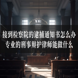 接到检察院的逮捕通知书怎么办？专业的刑事辩护律师能做什么？