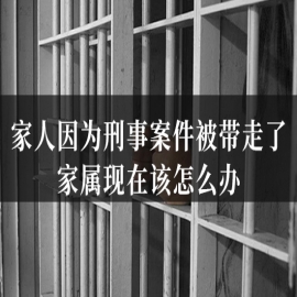 家人因为刑事案件被带走了,家属现在该怎么办?