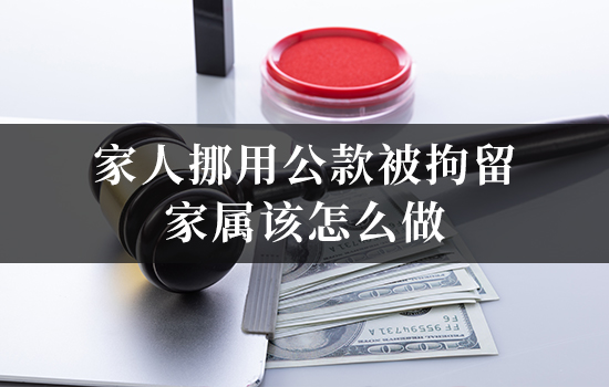 家人挪用公款被拘留，家属该怎么做？