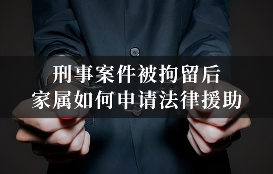 刑事案件被拘留后家属如何申请法律援助 刑事案件被拘留后家属如何申请法律援助