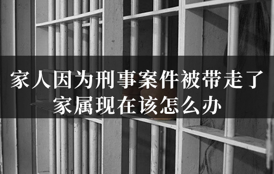 家人因为刑事案件被带走了,家属现在该怎么办 家人因为刑事案件被带走了,家属现在该怎么办
