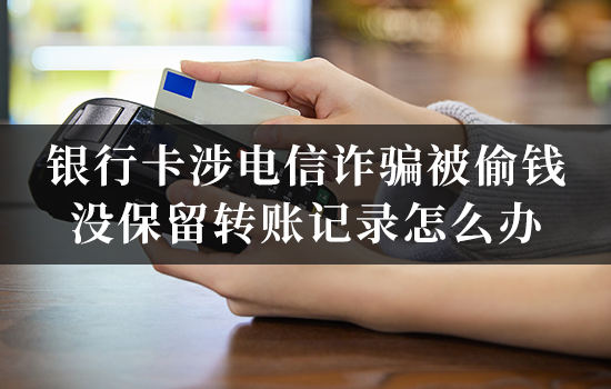 银行卡涉电信诈骗被偷钱，没保留转账记录怎么办？如何处理才能有效维权？