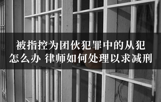 被指控为团伙犯罪中的从犯怎么办?律师如何处理以求减刑? 被指控为团伙犯罪中的从犯怎么办?律师如何处理以求减刑?