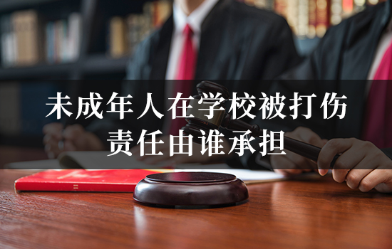 未成年人在学校被打伤，责任由谁承担？律师教您维权步骤！