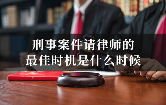 刑事案件请律师的最佳时机是什么时候？各阶段律师作用详解