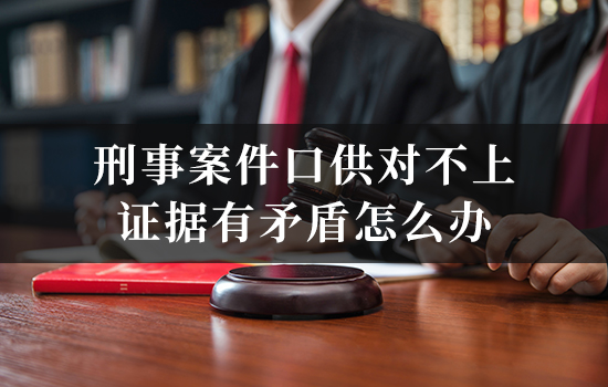刑事案件口供对不上、证据有矛盾怎么办？