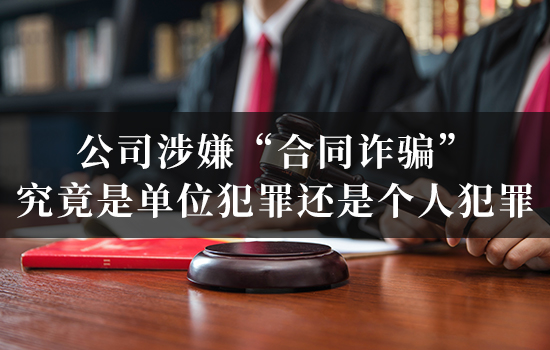 公司涉嫌“合同诈骗”，究竟是单位犯罪还是个人犯罪？这直接决定责任边界与刑期