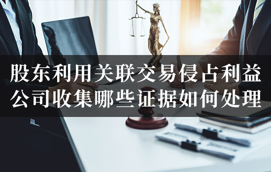 股东利用关联交易侵占利益,公司收集哪些证据如何处理? 股东利用关联交易侵占利益,公司收集哪些证据如何处理?