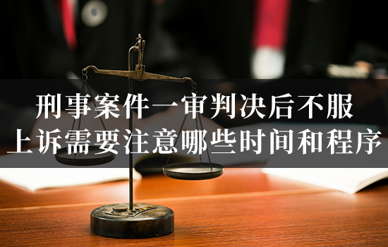 刑事案件一审判决后不服,上诉需要注意哪些时间和程序? 刑事案件一审判决后不服,上诉需要注意哪些时间和程序?