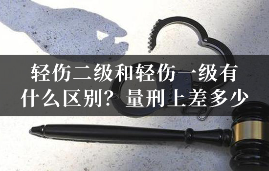 轻伤二级和轻伤一级有什么区别？量刑上差多少？