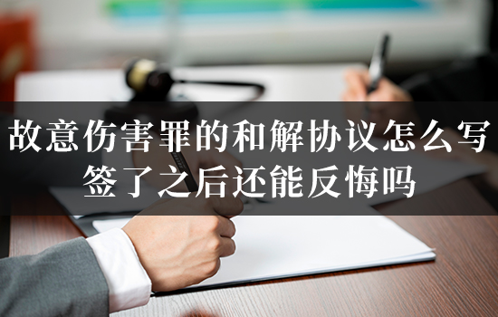 故意伤害罪的和解协议怎么写？签了之后还能反悔吗？