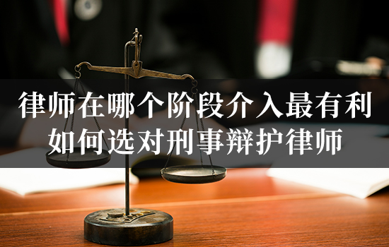 律师在哪个阶段介入最有利？如何选对刑事辩护律师？