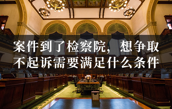 案件到了检察院，想争取不起诉需要满足什么条件？