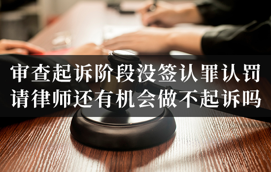 审查起诉阶段没签认罪认罚，请律师还有机会做不起诉吗？