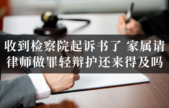 收到检察院起诉书了，家属请律师做罪轻辩护还来得及吗？