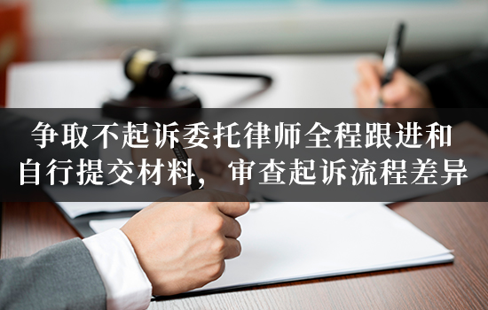 争取不起诉委托律师全程跟进和自行提交材料，审查起诉流程差异
