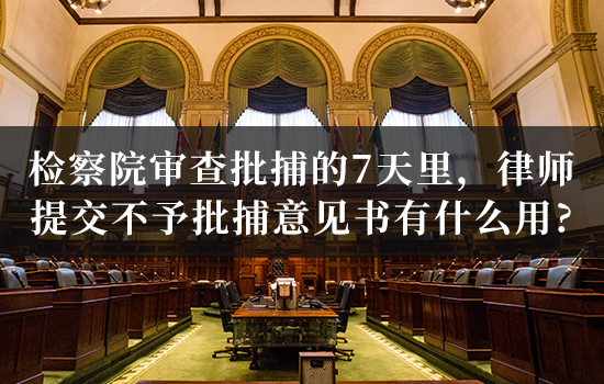 检察院审查批捕的7天里，律师提交不予批捕意见书有什么用？