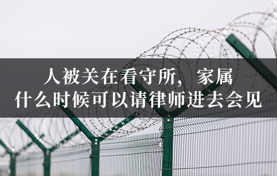 人被关在看守所，家属什么时候可以请律师进去会见？