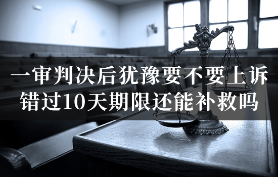 一审判决后犹豫要不要上诉，错过10天期限还能补救吗？