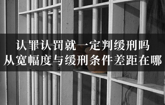 认罪认罚就一定判缓刑吗？从宽幅度与缓刑条件差距在哪