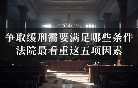 争取缓刑需要满足哪些条件？法院最看重这五项因素